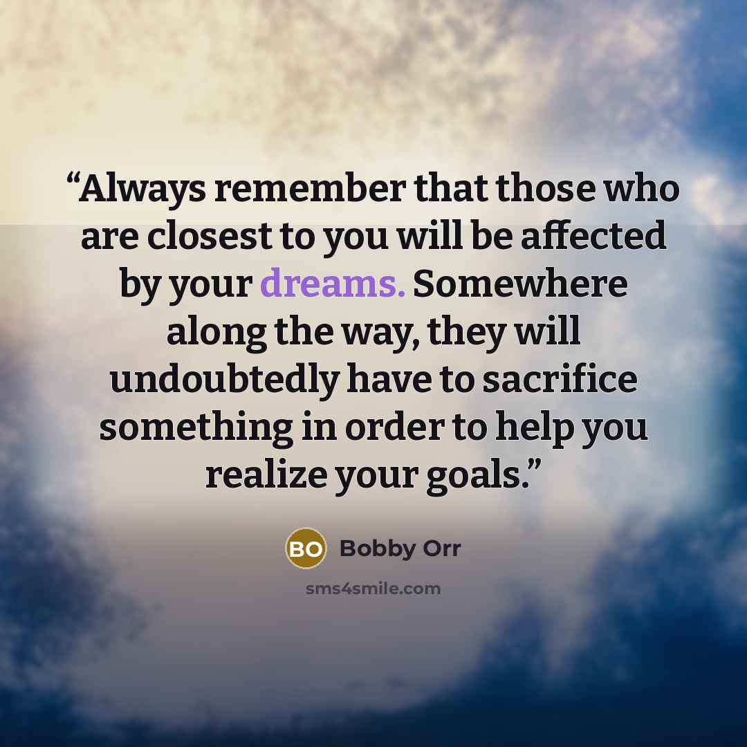 “Always remember that those who are closest to you will be affected by your dreams. Somewhere along the way, they will undoubtedly have to sacrifice something in order to help you realize your goals.” quote by Bobby Orr