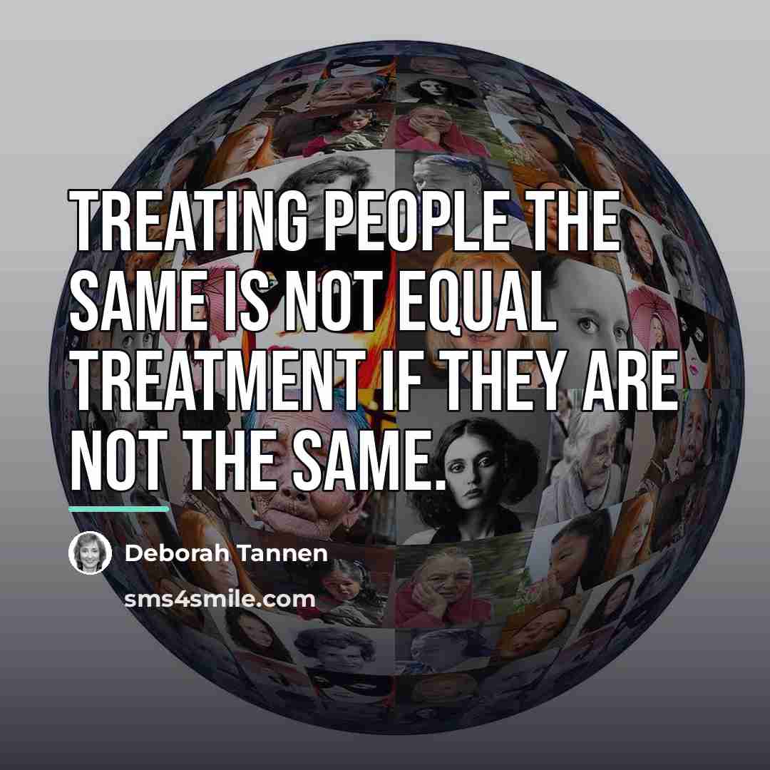 “Treating people the same is not equal treatment if they…” quote by Deborah Tannen