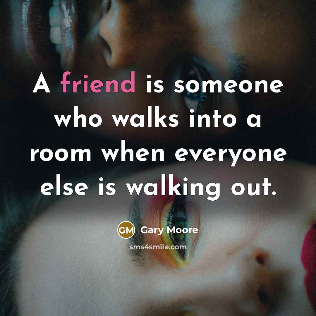“A friend is someone who walks into a room when everyone else is walking out.” quote by Gary Moore