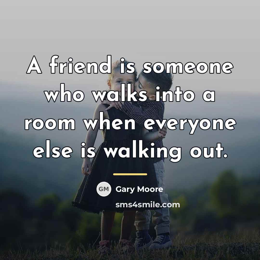 “A friend is someone who walks into a room when…” quote by Gary Moore