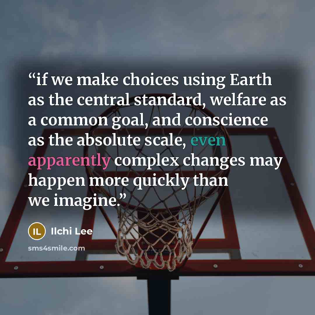 “if we make choices using Earth as the central standard, welfare as a common goal, and conscience as the absolute scale, even apparently complex changes may happen more quickly than we imagine.” quote by Ilchi Lee
