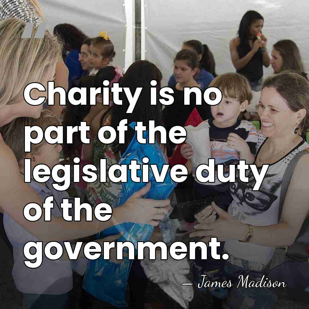 Charity is no part of the legislative duty of the government. - James Madison