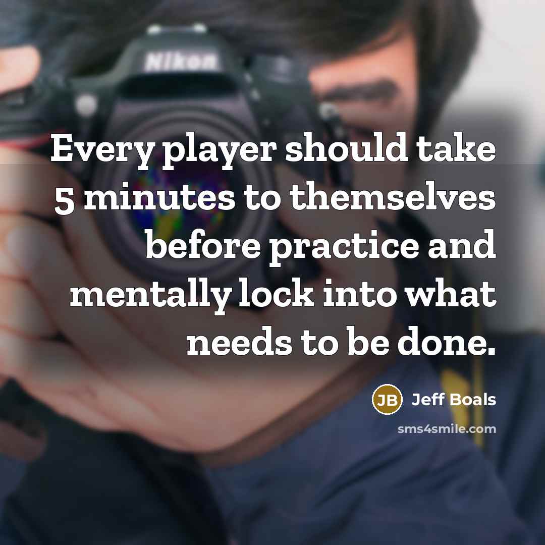 “Every player should take 5 minutes to themselves before practice and mentally lock into what needs to be done.” quote by Jeff Boals