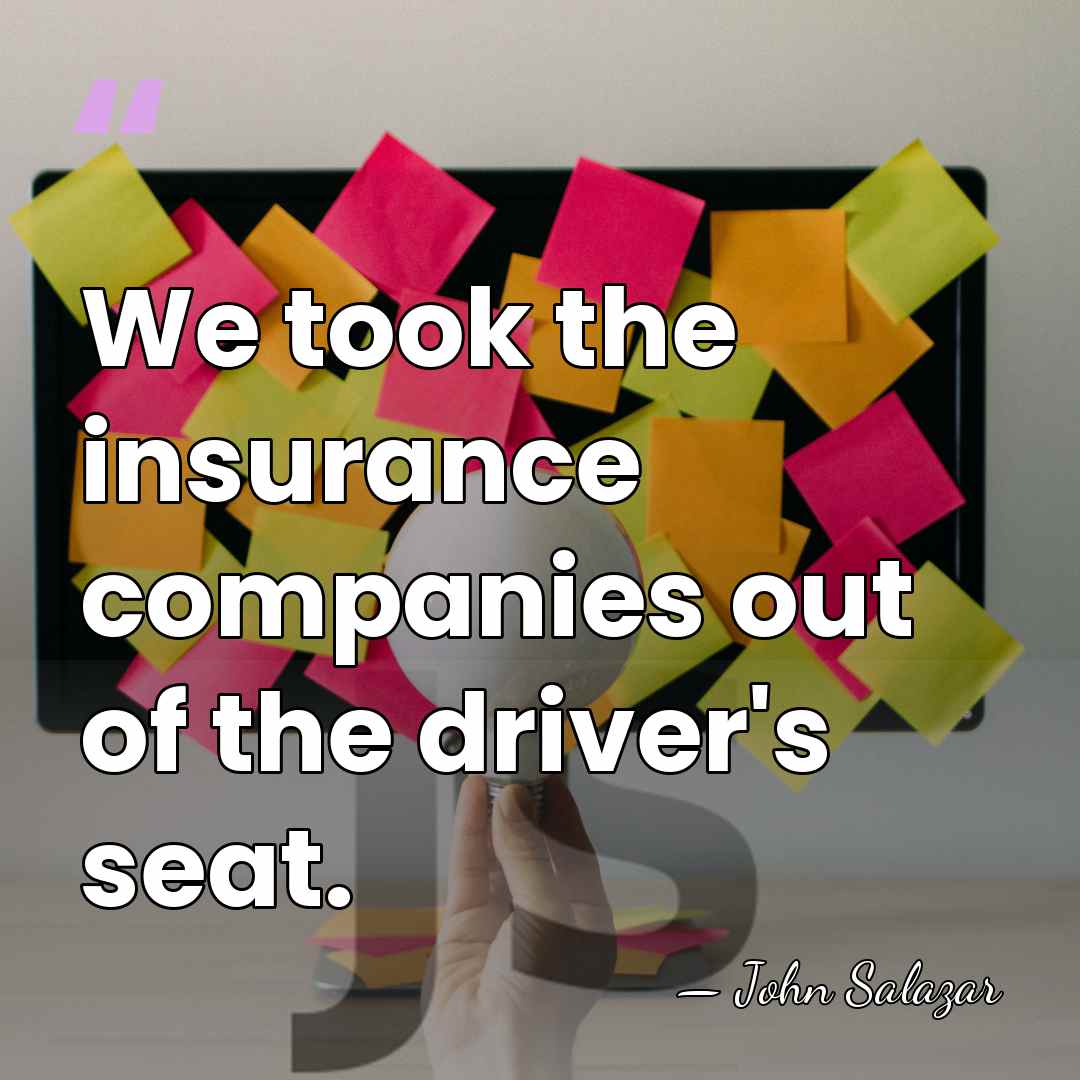 We took the insurance companies out of the driver's seat. - John Salazar