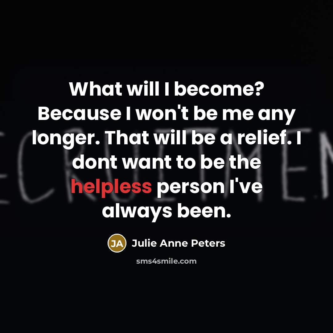 “What will I become? Because I won't be me any longer. That will be a relief. I dont want to be the helpless person I've always been.” quote by Julie Anne Peters