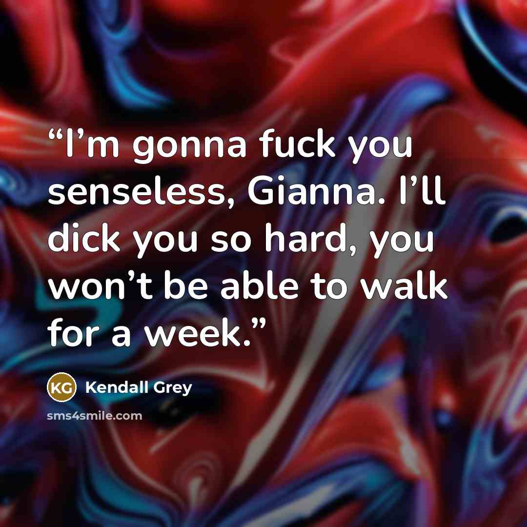 “I’m gonna fuck you senseless, Gianna. I’ll dick you so hard, you won’t be able to walk for a week.” quote by Kendall Grey