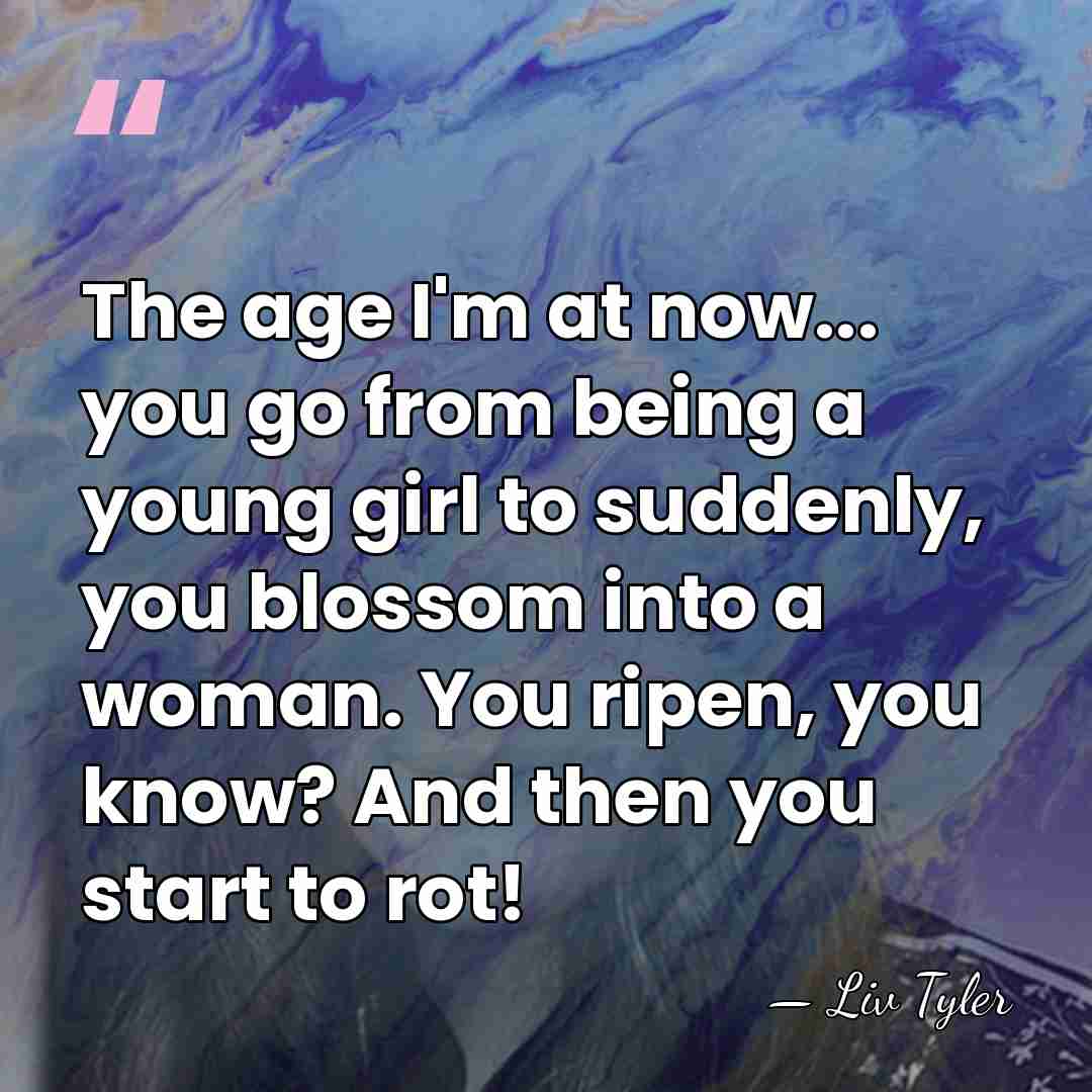 The age I'm at now... you go from being a young girl&hellip; - Liv Tyler