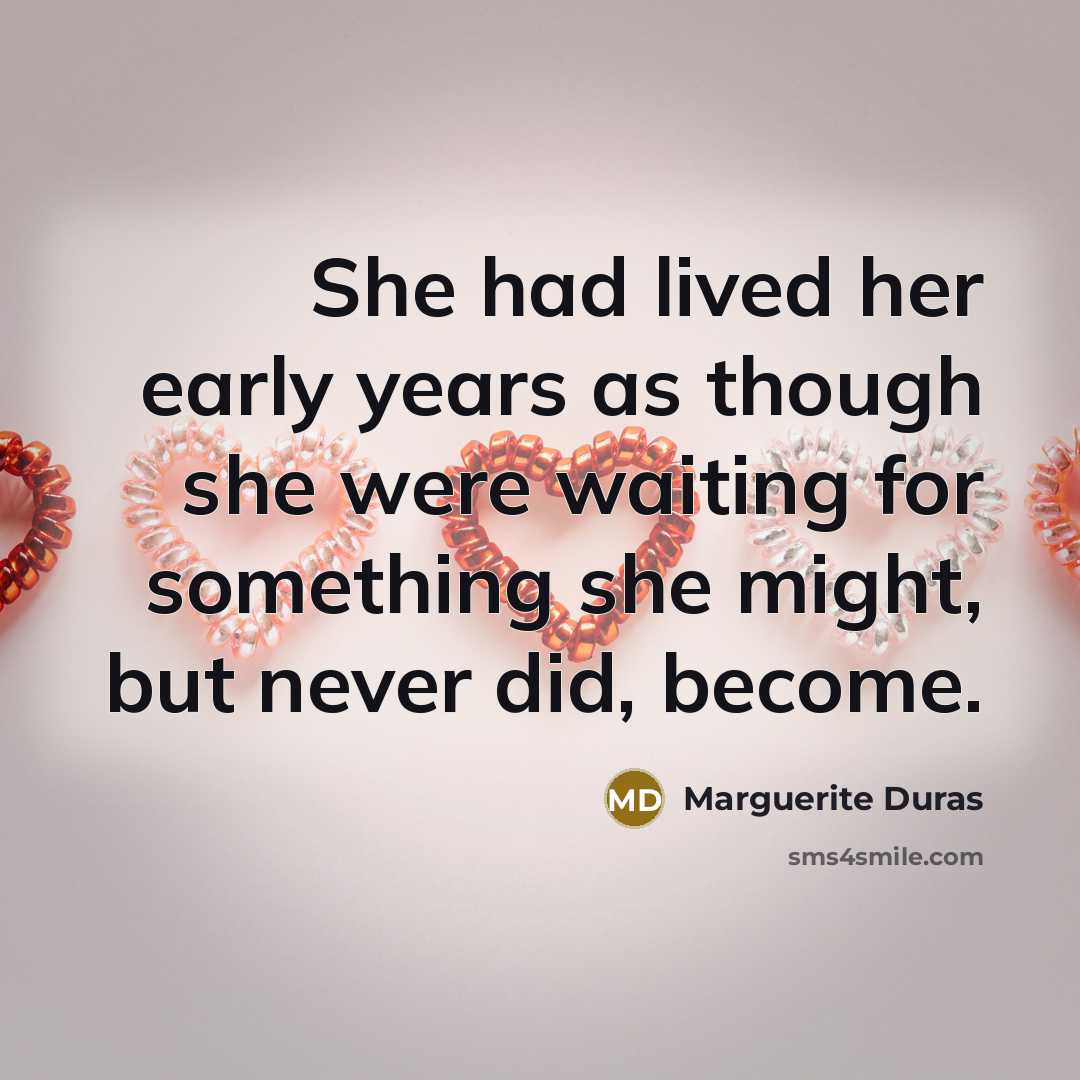 “She had lived her early years as though she were waiting for something she might, but never did, become.” quote by Marguerite Duras