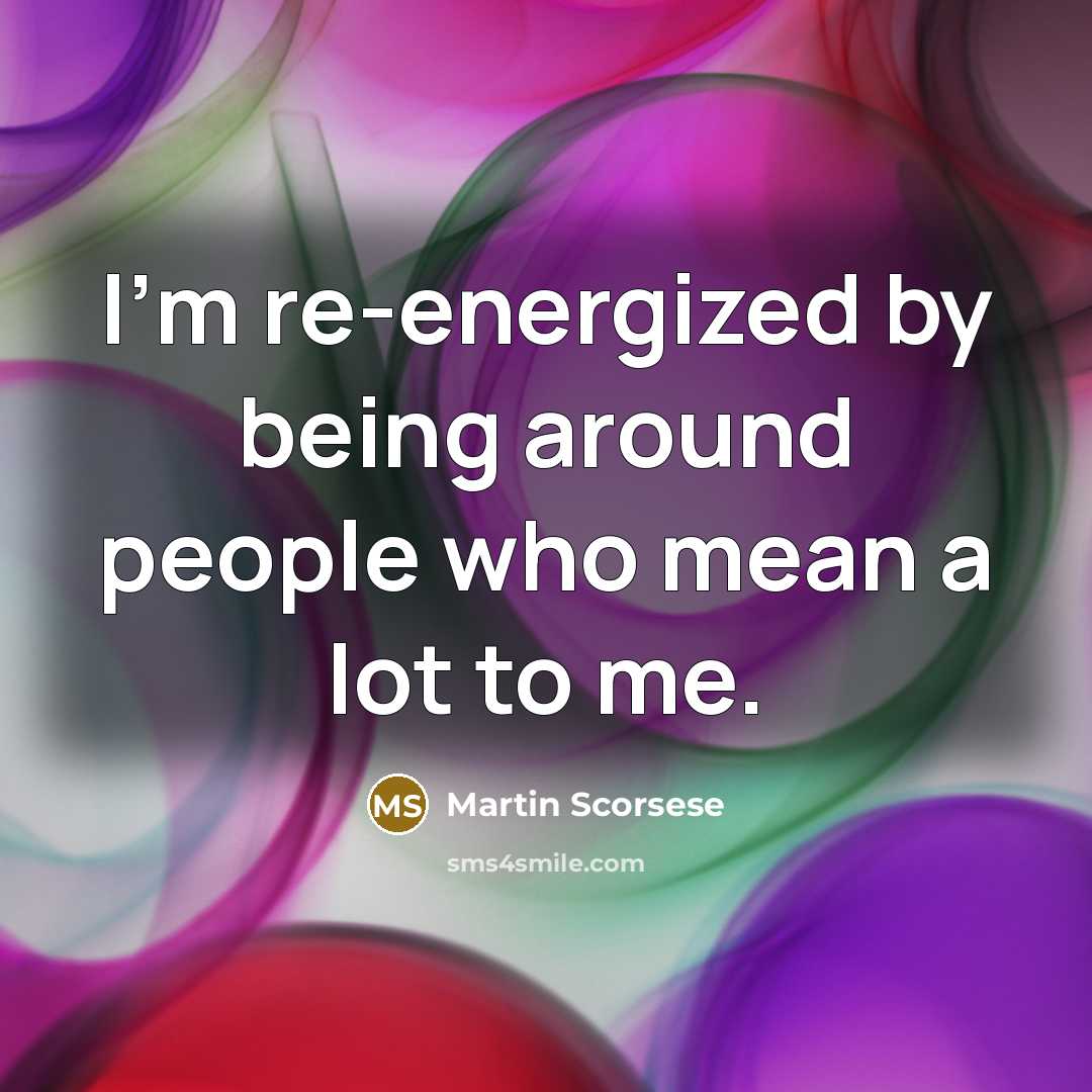 “I'm re-energized by being around people who mean a lot…” quote by Martin Scorsese