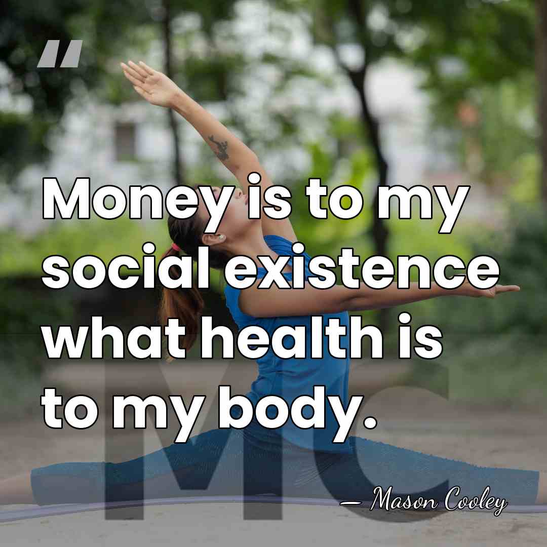 Money is to my social existence what health is to my body. - Mason Cooley