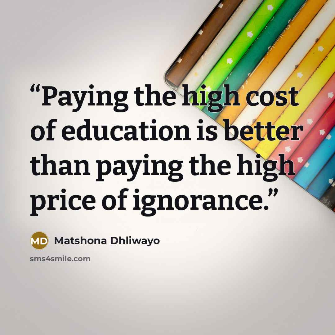 “Paying the high cost of education is better than paying the high price of ignorance.” quote by Matshona Dhliwayo