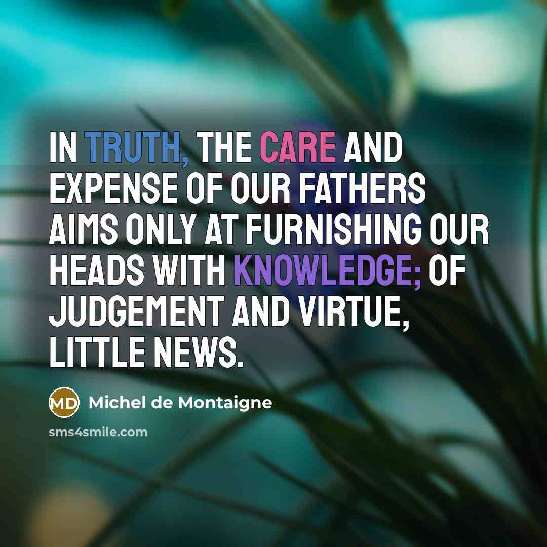 “In truth, the care and expense of our fathers aims…” quote by Michel de Montaigne
