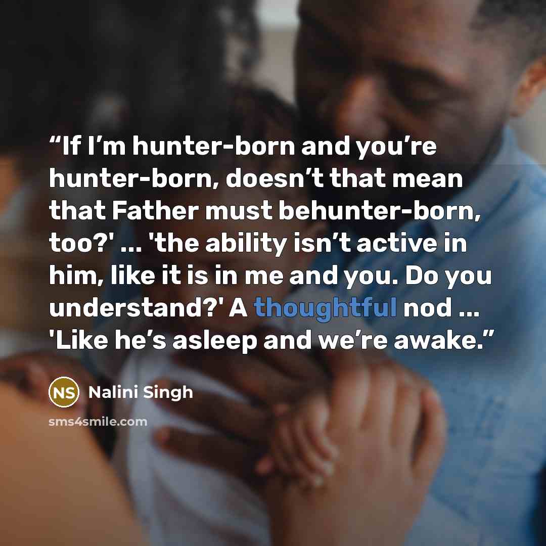 “If I’m hunter-born and you’re hunter-born, doesn’t that mean that Father must behunter-born, too?' ... 'the ability isn’t active in him, like it is in me and you. Do you understand?' A thoughtful nod ... 'Like he’s asleep and we’re awake.” quote by Nalini Singh