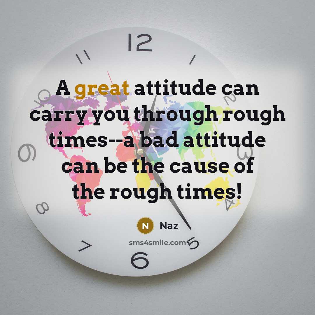 “A great attitude can carry you through rough times--a bad attitude can be the cause of the rough times!” quote by Naz