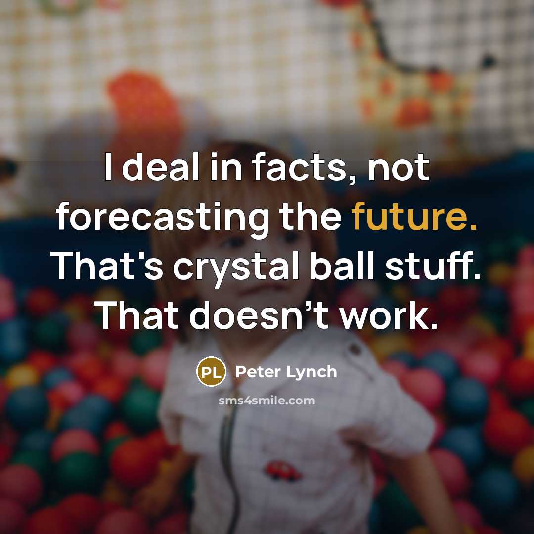 “I deal in facts, not forecasting the future. That's crystal…” quote by Peter Lynch