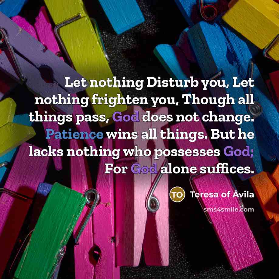 “Let nothing Disturb you, Let nothing frighten you, Though all…” quote by Teresa of Avila