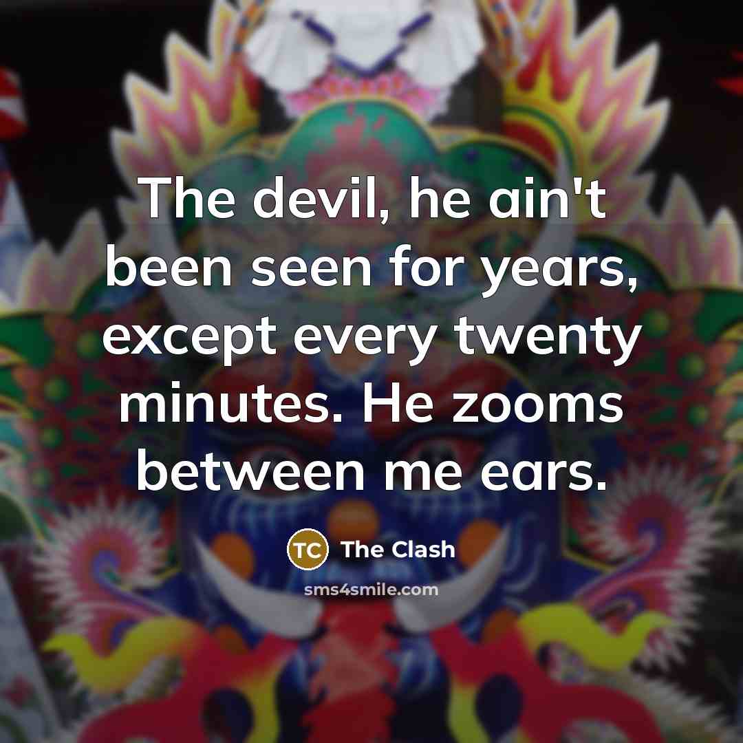 “The devil, he ain't been seen for years, except every twenty minutes. He zooms between me ears.” quote by The Clash