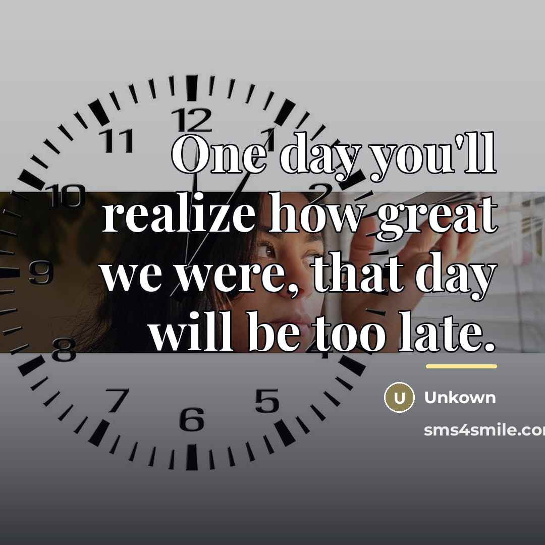 “One day you'll realize how great we were, that day…” quote by Unkown