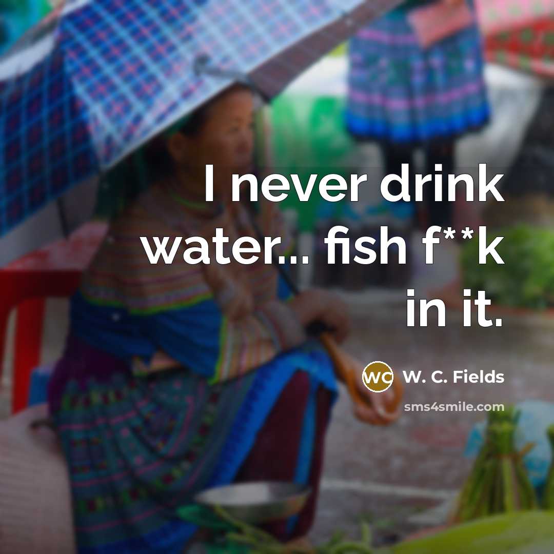“I never drink water... fish f**k in it.…” quote by W. C. Fields