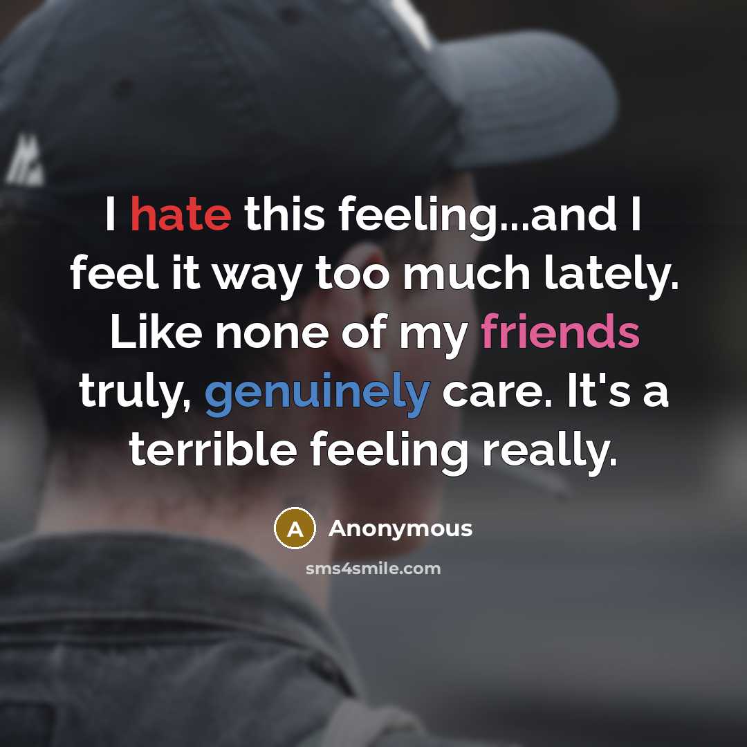 “I hate this feeling...and I feel it way too much lately. Like none of my friends truly, genuinely care. It's a terrible feeling really.” quote by Anonymous