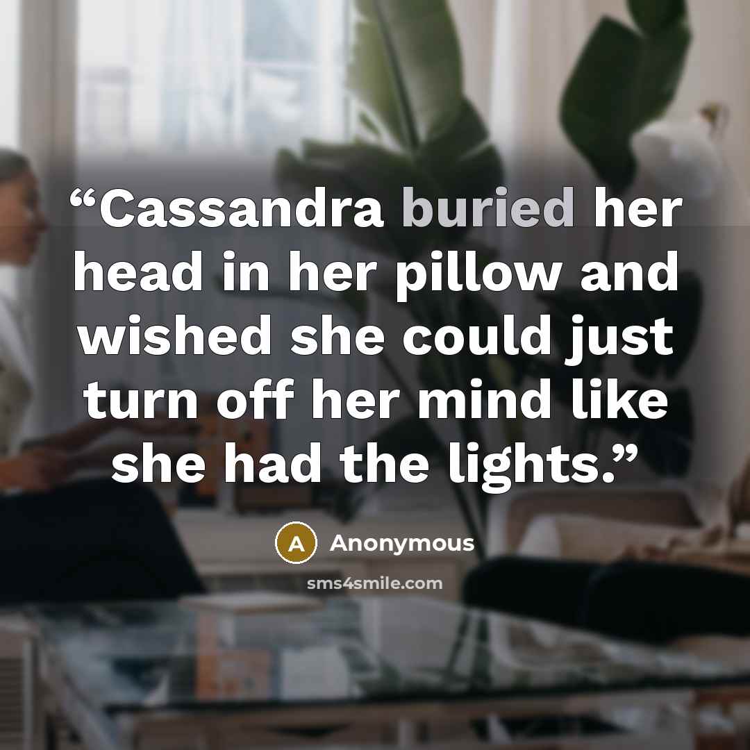 “Cassandra buried her head in her pillow and wished she could just turn off her mind like she had the lights.” quote by Anonymous