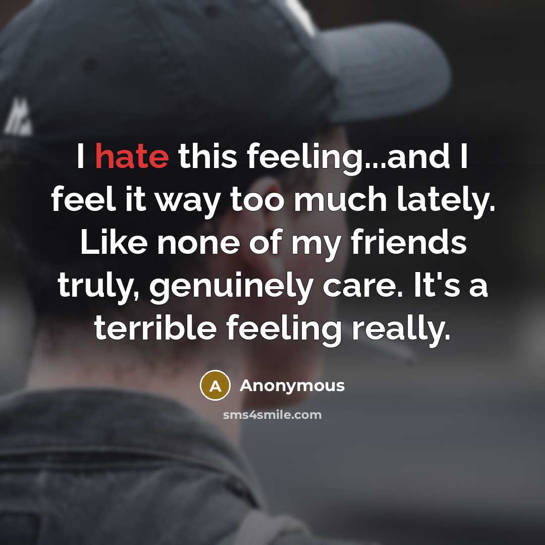 “I hate this feeling...and I feel it way too much lately. Like none of my friends truly, genuinely care. It's a terrible feeling really.” quote by Anonymous