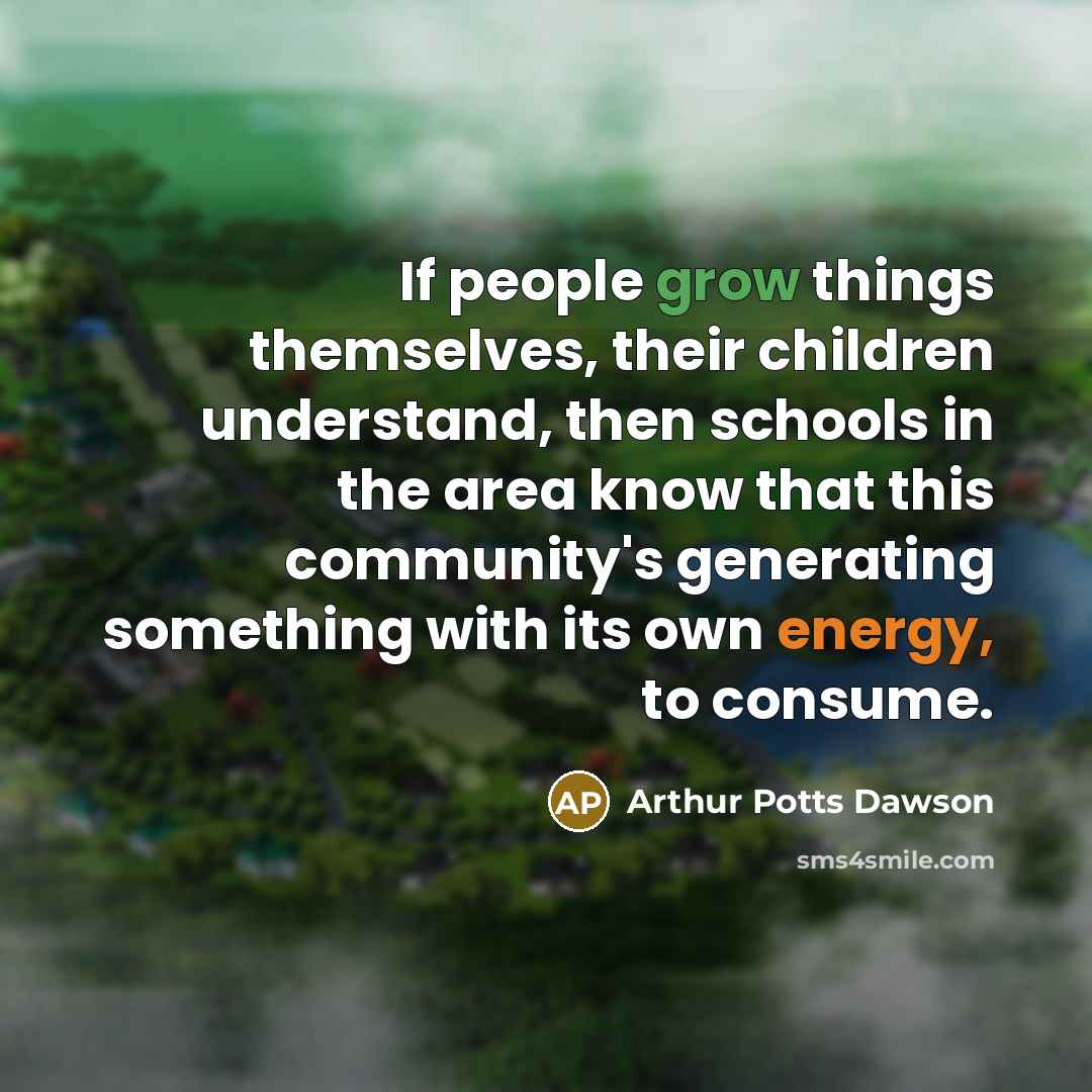 “If people grow things themselves, their children understand, then schools…” quote by Arthur Potts Dawson