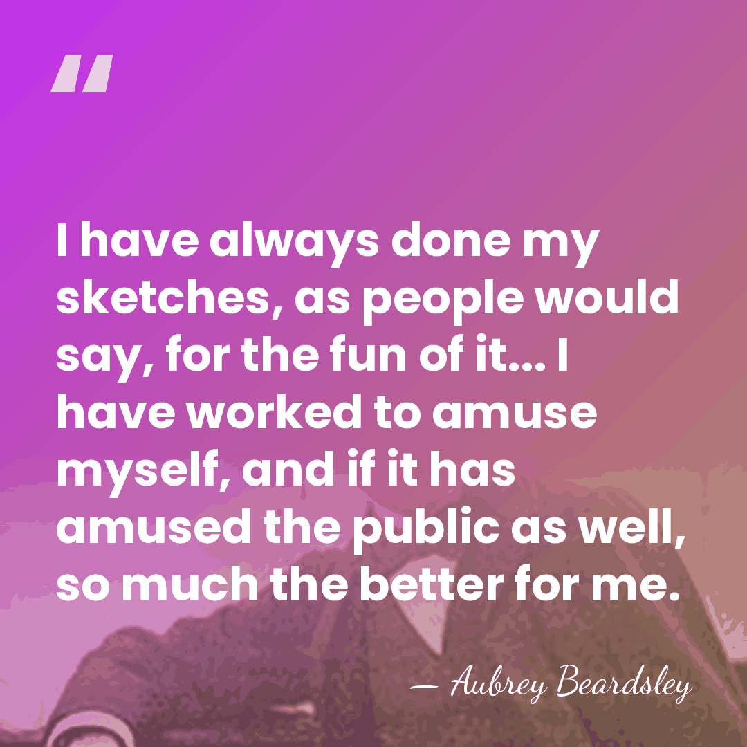 I have always done my sketches, as people would say, for the&hellip; - Aubrey Beardsley