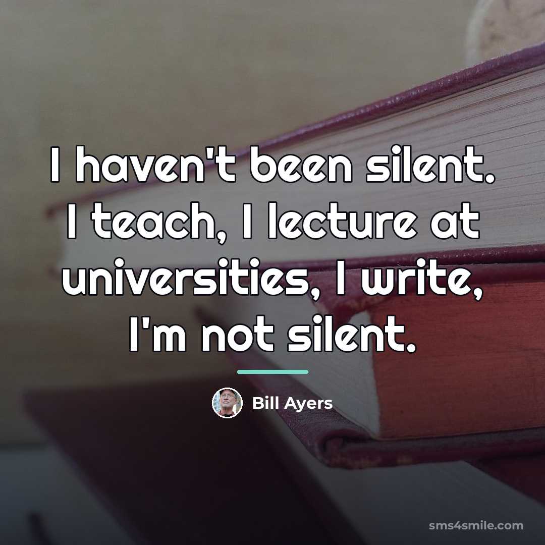 “I haven't been silent. I teach, I lecture at universities,…” quote by Bill Ayers