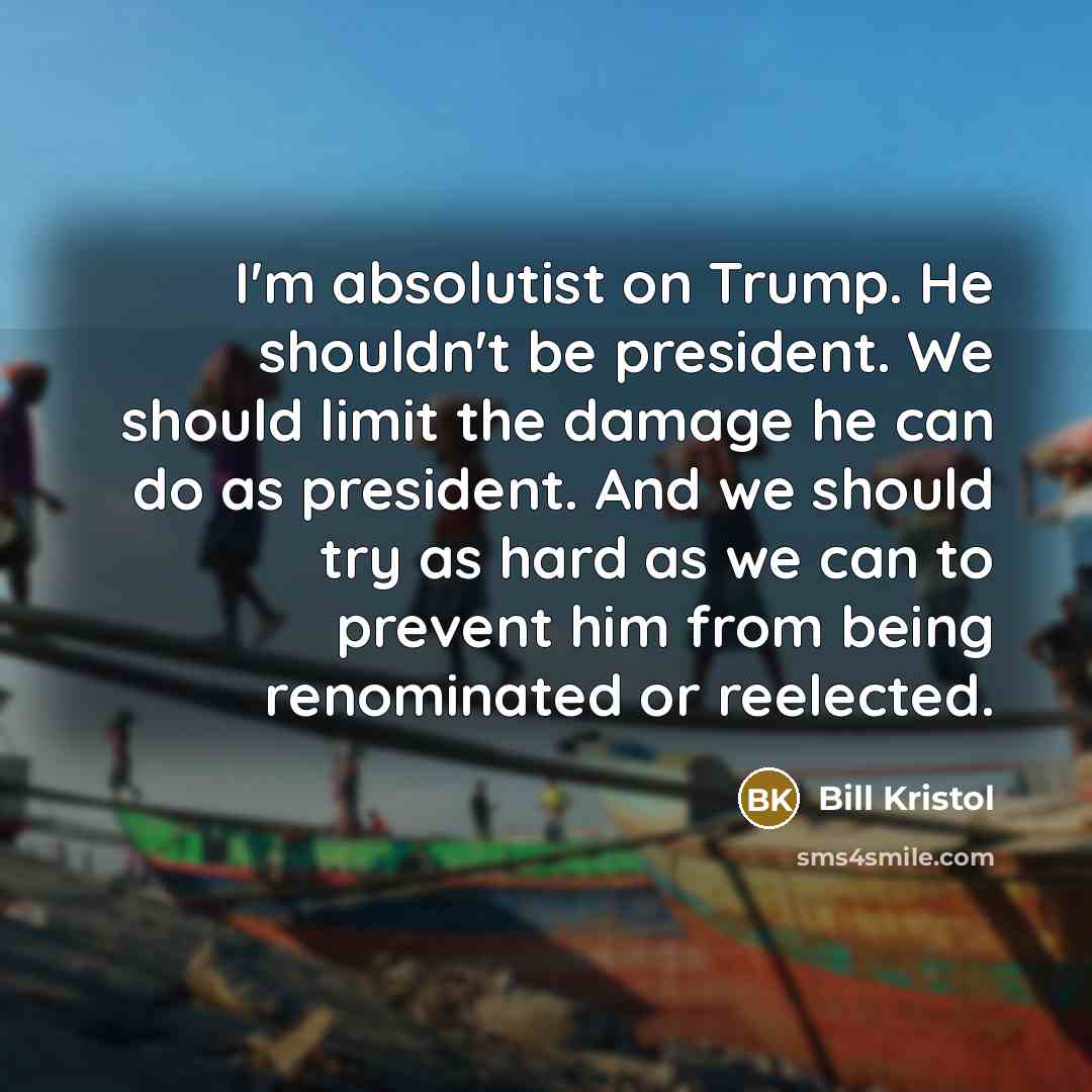 “I'm absolutist on Trump. He shouldn't be president. We should…” quote by Bill Kristol