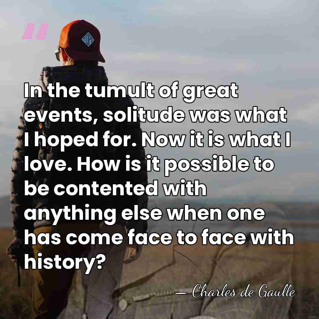 In the tumult of great events, solitude was what I hoped for.&hellip; - Charles de Gaulle