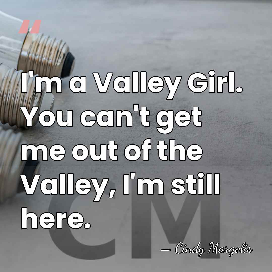 I'm a Valley Girl. You can't get me out of the Valley,&hellip; - Cindy Margolis