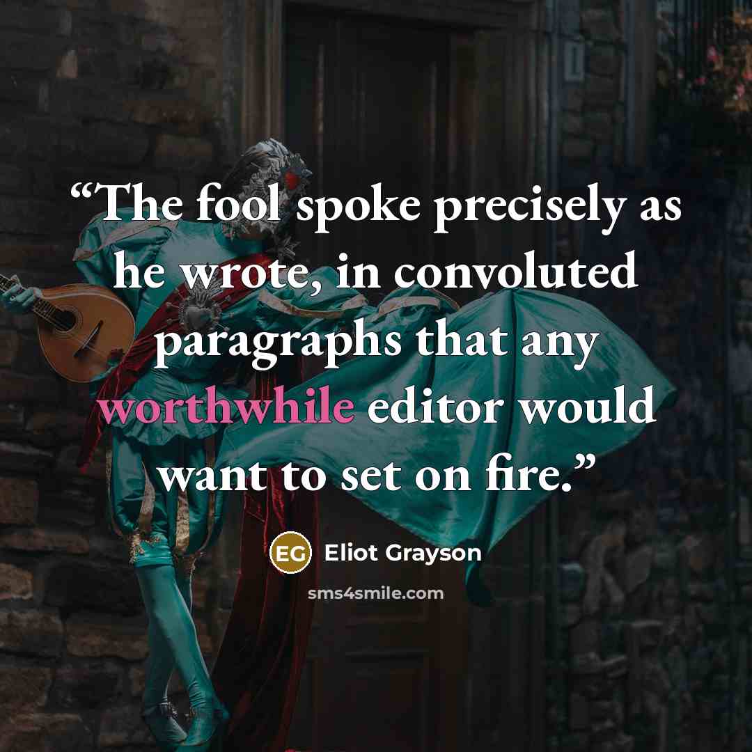 “The fool spoke precisely as he wrote, in convoluted paragraphs that any worthwhile editor would want to set on fire.” quote by Eliot Grayson