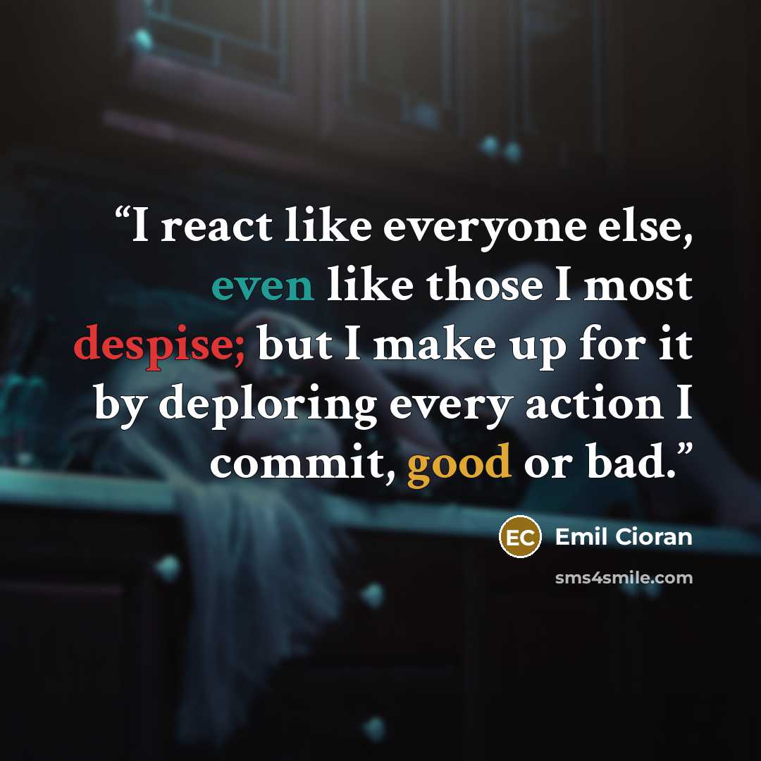 “I react like everyone else, even like those I most despise; but I make up for it by deploring every action I commit, good or bad.” quote by Emil Cioran