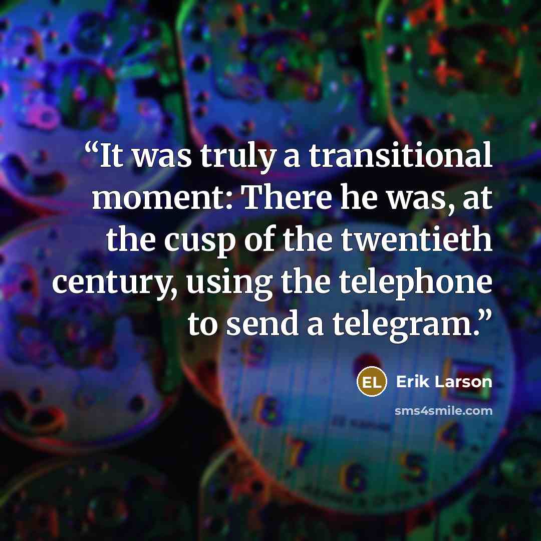“It was truly a transitional moment: There he was, at the cusp of the twentieth century, using the telephone to send a telegram.” quote by Erik Larson