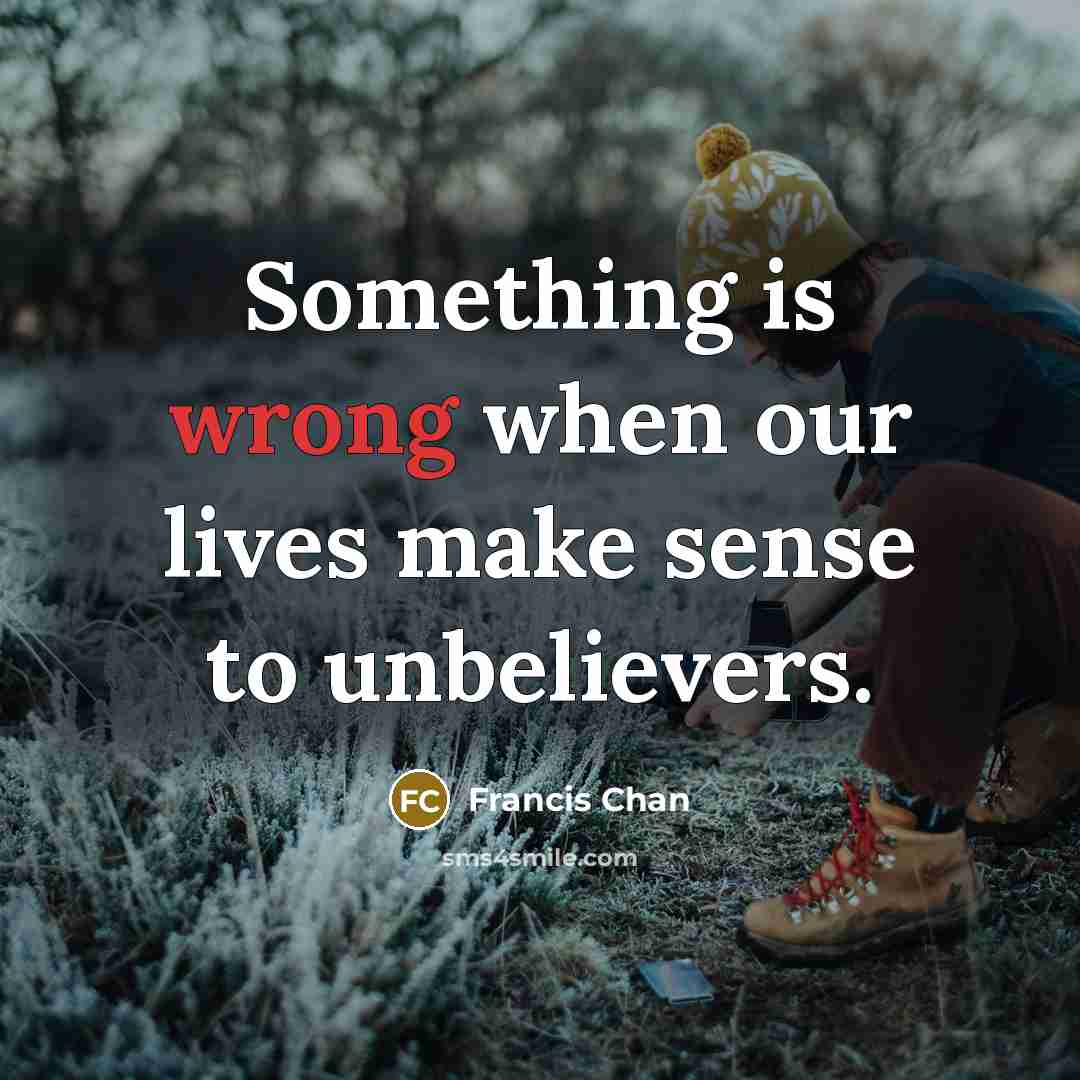 “Something is wrong when our lives make sense to unbelievers.…” quote by Francis Chan
