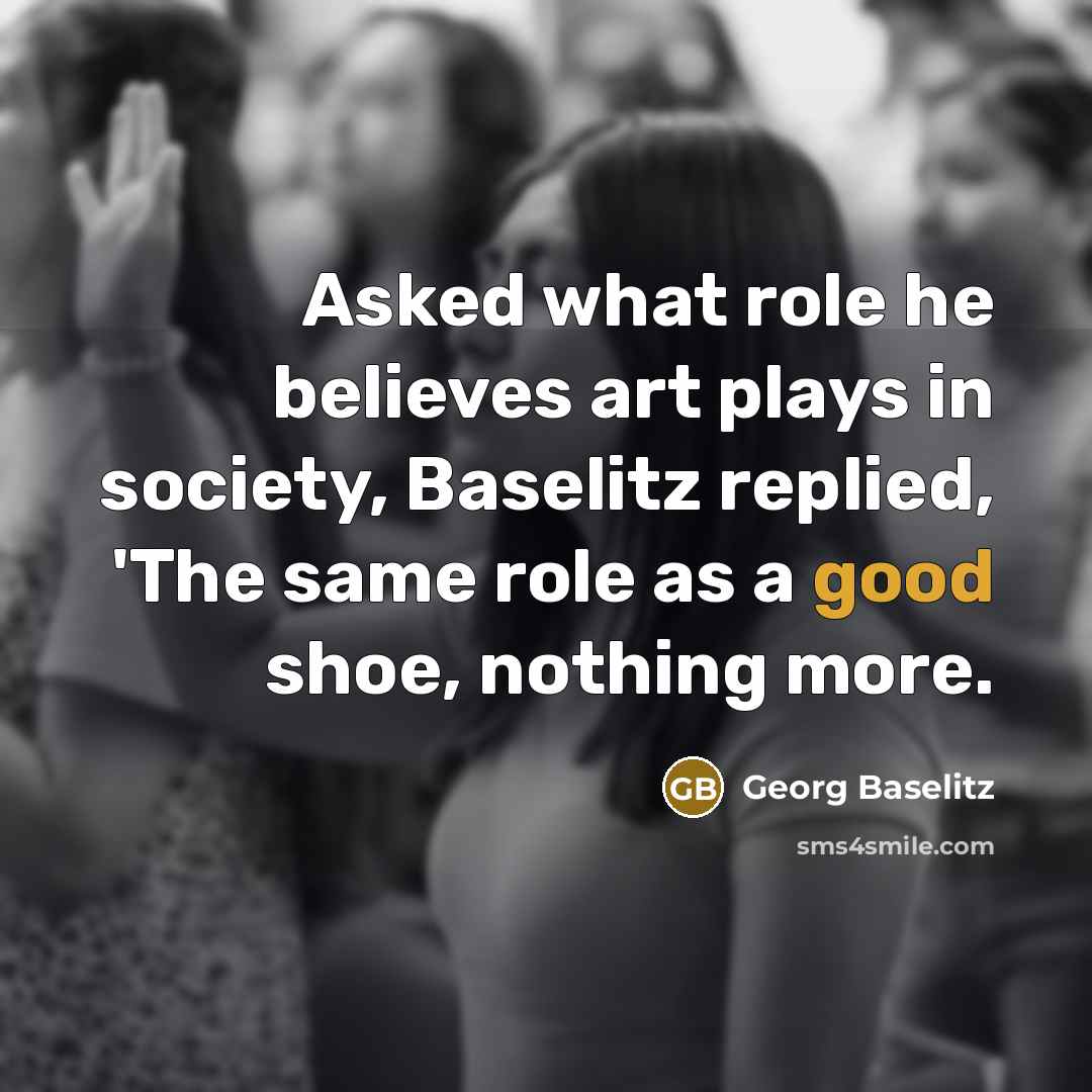 “Asked what role he believes art plays in society, Baselitz…” quote by Georg Baselitz