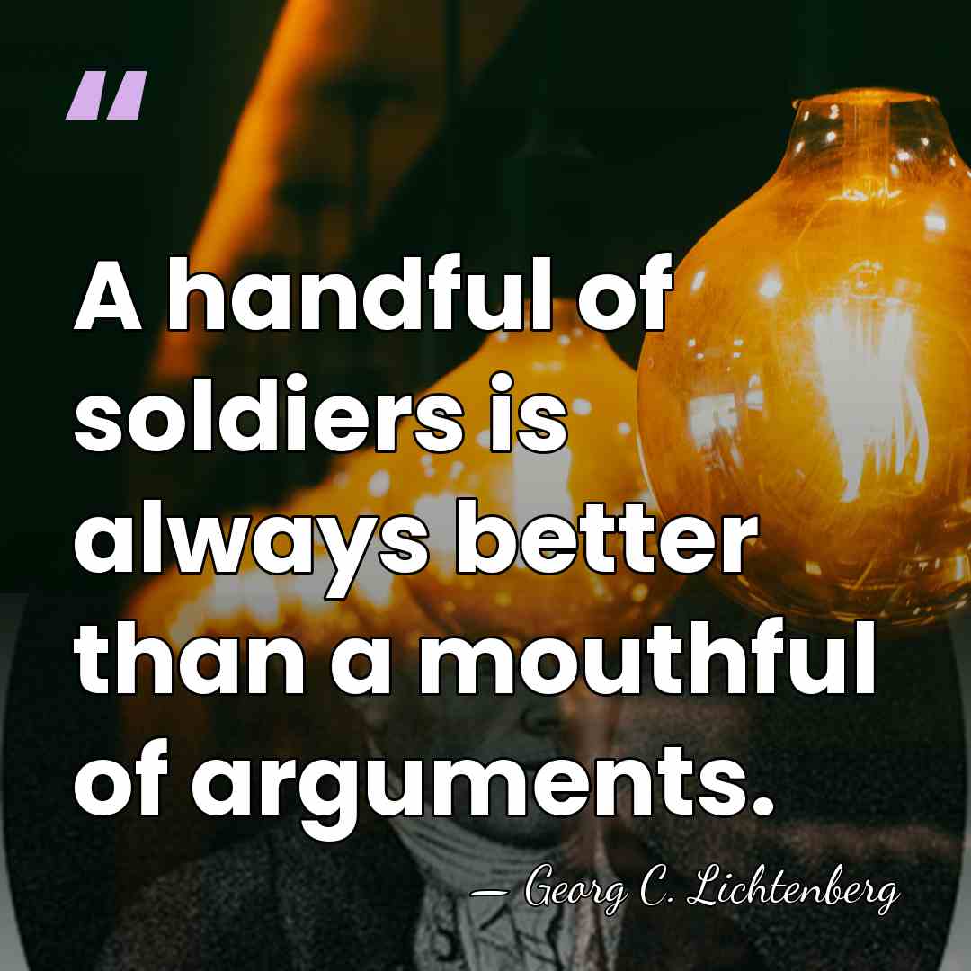 A handful of soldiers is always better than a mouthful of arguments. - Georg C. Lichtenberg