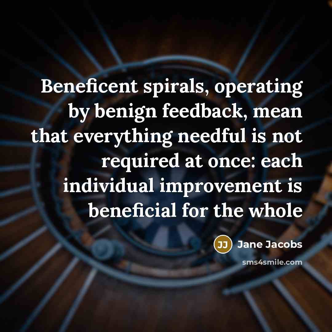 “Beneficent spirals, operating by benign feedback, mean that everything needful…” quote by Jane Jacobs