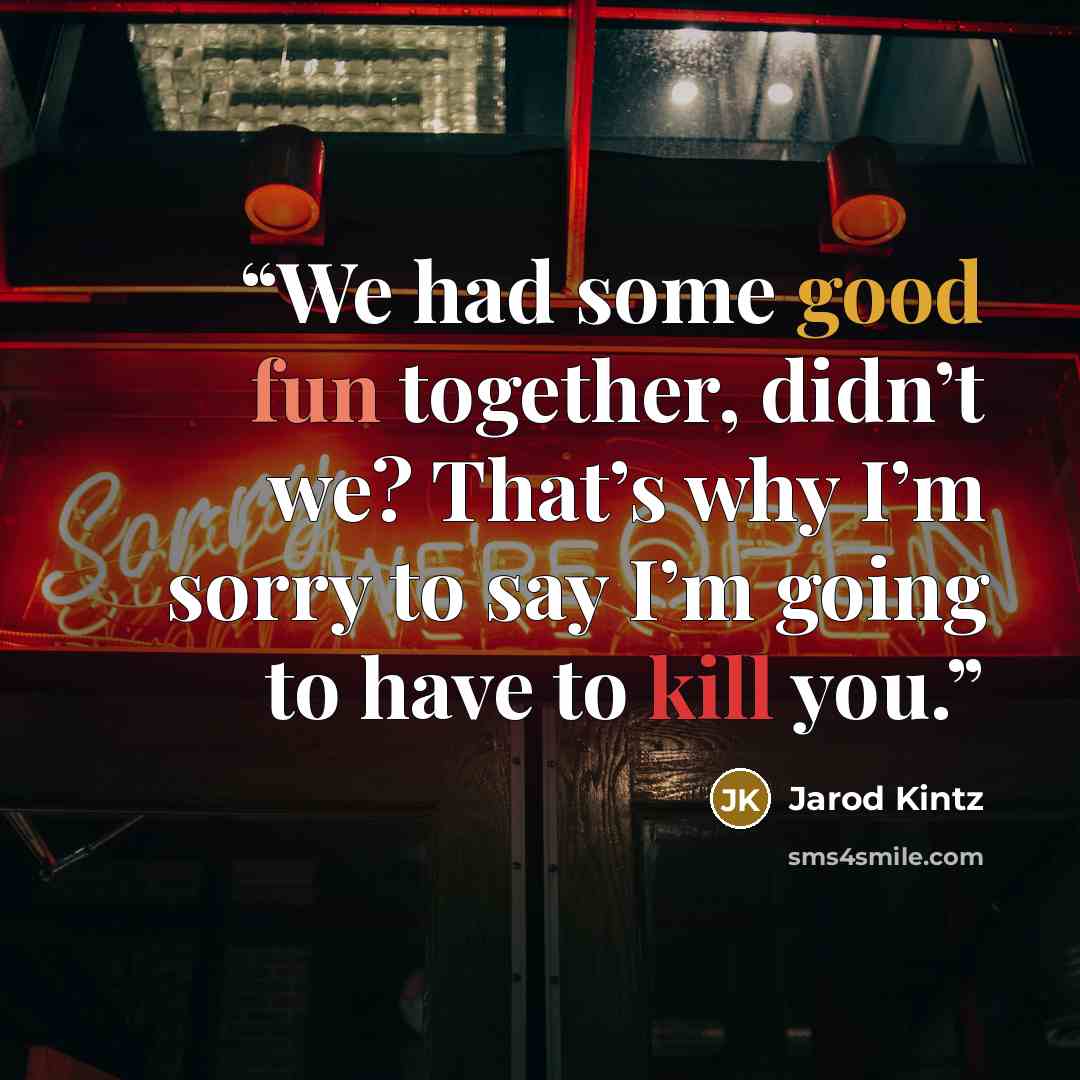 “We had some good fun together, didn’t we? That’s why I’m sorry to say I’m going to have to kill you.” quote by Jarod Kintz