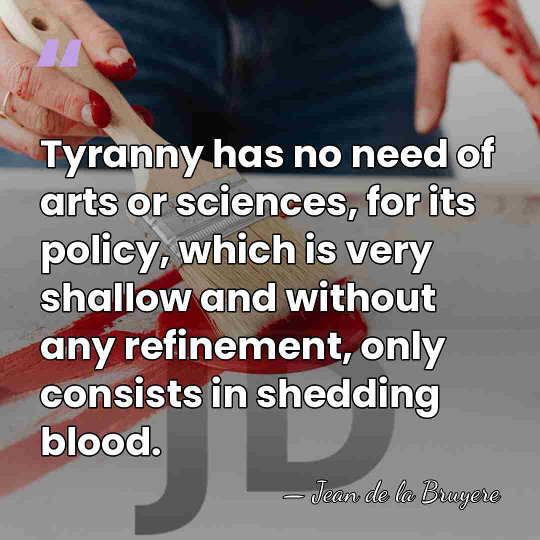 Tyranny has no need of arts or sciences, for its policy, which&hellip; - Jean de la Bruyere