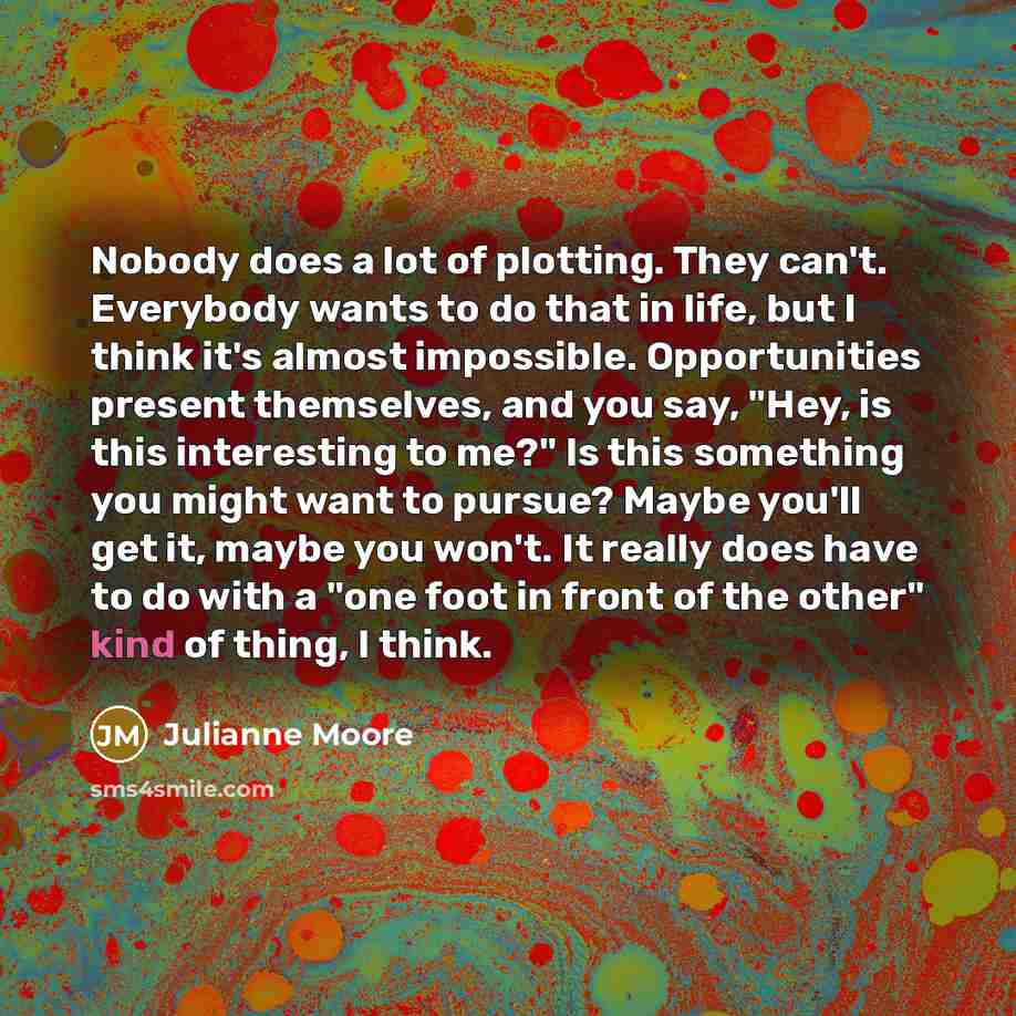 “Nobody does a lot of plotting. They can't. Everybody wants…” quote by Julianne Moore