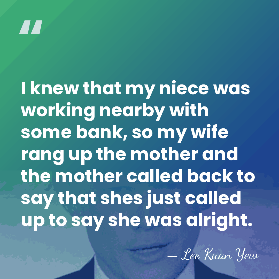 I knew that my niece was working nearby with some bank, so&hellip; - Lee Kuan Yew