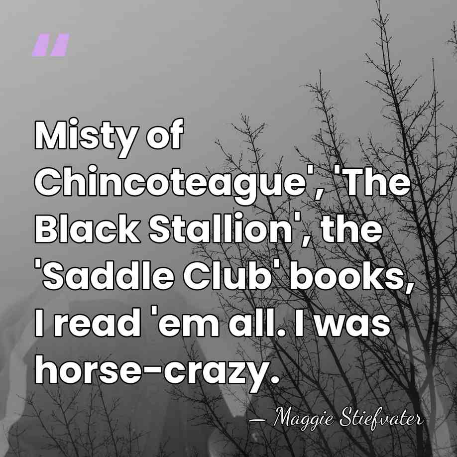 Misty of Chincoteague', 'The Black Stallion', the 'Saddle Club' books, I read&hellip; - Maggie Stiefvater