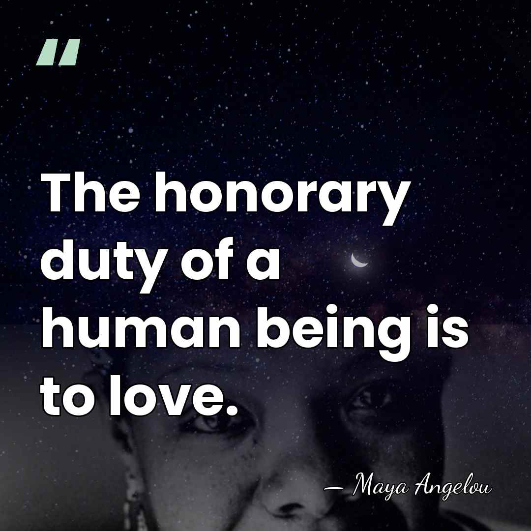 The honorary duty of a human being is to love. - Maya Angelou