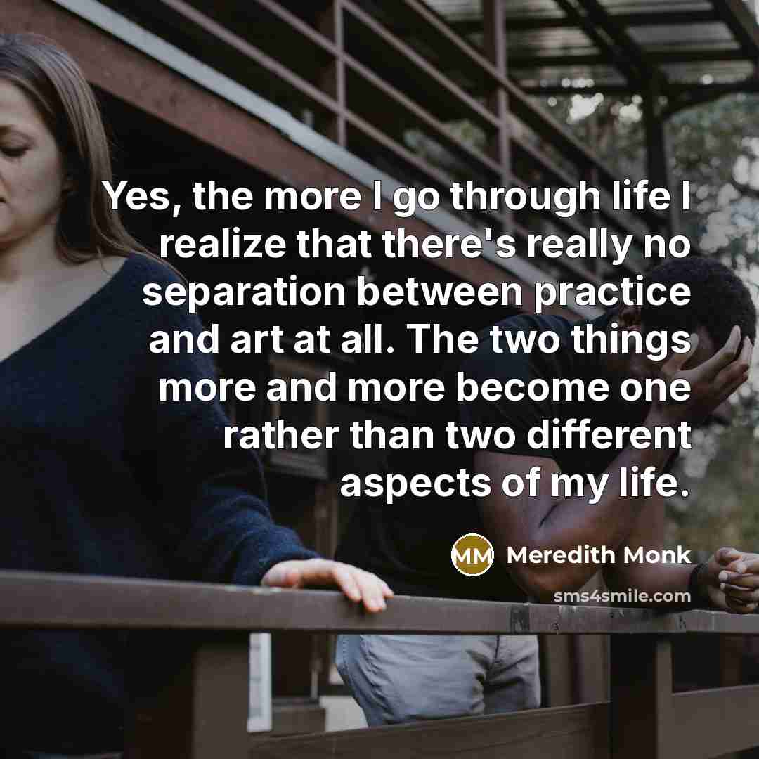 “Yes, the more I go through life I realize that…” quote by Meredith Monk