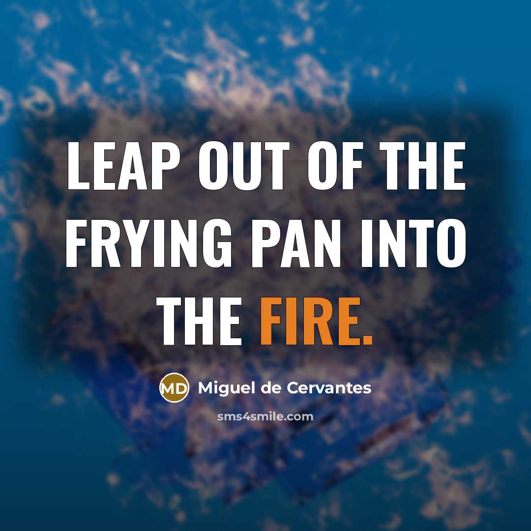“Leap out of the frying pan into the fire.…” quote by Miguel de Cervantes