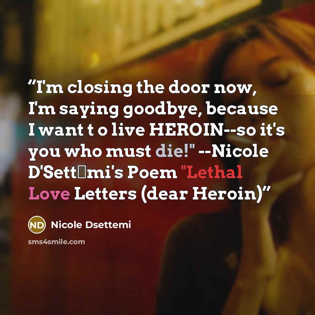“I'm closing the door now, I'm saying goodbye, because I want t o live HEROIN--so it's you who must die!" --Nicole D'Settēmi's Poem "Lethal Love Letters (dear Heroin)” quote by Nicole Dsettemi