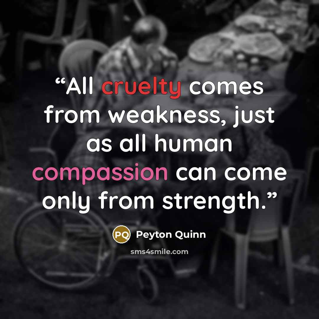 “All cruelty comes from weakness, just as all human compassion can come only from strength.” quote by Peyton Quinn