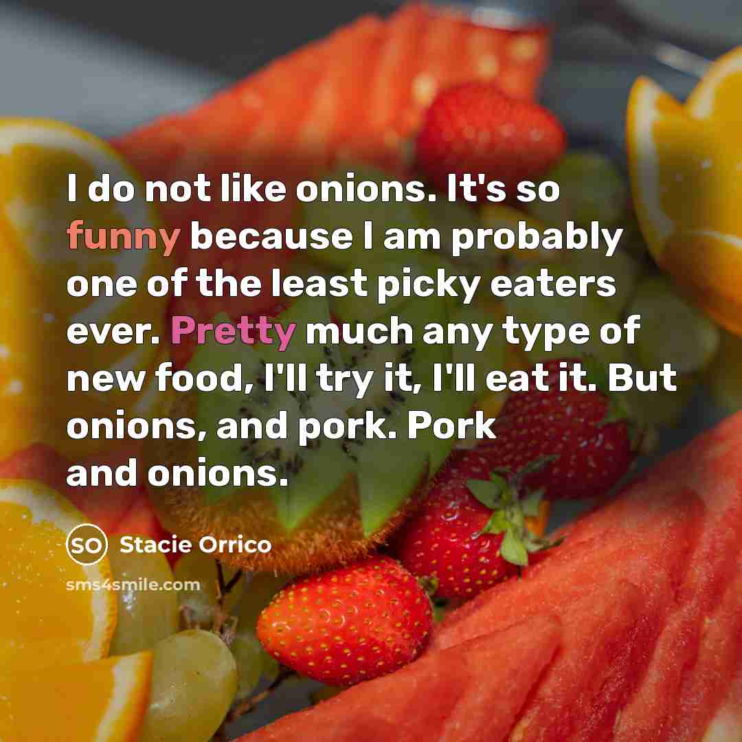 “I do not like onions. It's so funny because I am probably one of the least picky eaters ever. Pretty much any type of new food, I'll try it, I'll eat it. But onions, and pork. Pork and onions.” quote by Stacie Orrico
